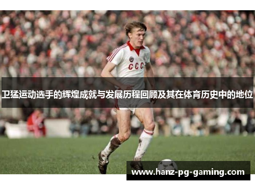 卫猛运动选手的辉煌成就与发展历程回顾及其在体育历史中的地位