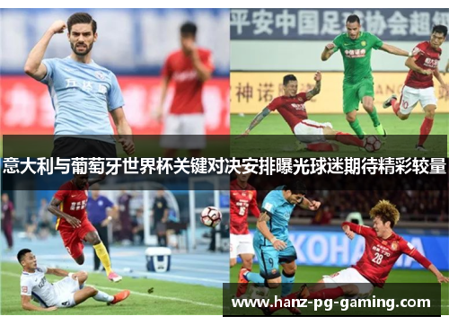 意大利与葡萄牙世界杯关键对决安排曝光球迷期待精彩较量