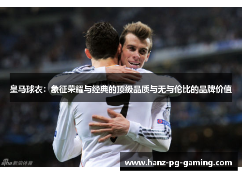 皇马球衣：象征荣耀与经典的顶级品质与无与伦比的品牌价值