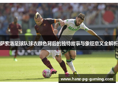 萨索洛足球队球衣颜色背后的独特故事与象征意义全解析