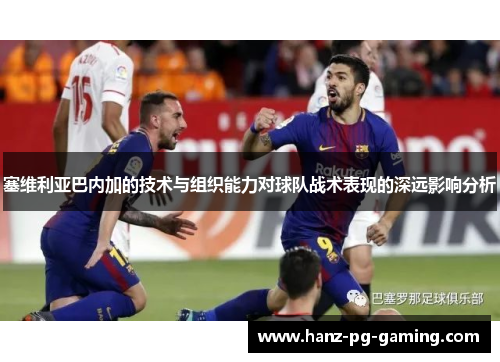 塞维利亚巴内加的技术与组织能力对球队战术表现的深远影响分析