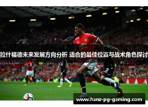 拉什福德未来发展方向分析 适合的最佳位置与战术角色探讨 拉什福德未来发展方向分析 适合的最佳位置与战术角色探讨