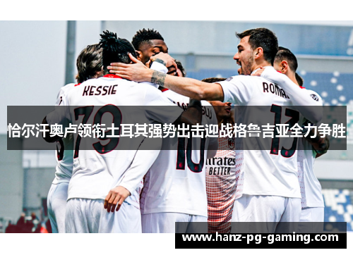 恰尔汗奥卢领衔土耳其强势出击迎战格鲁吉亚全力争胜