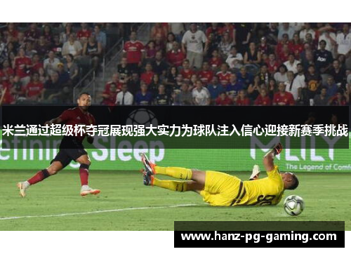 米兰通过超级杯夺冠展现强大实力为球队注入信心迎接新赛季挑战