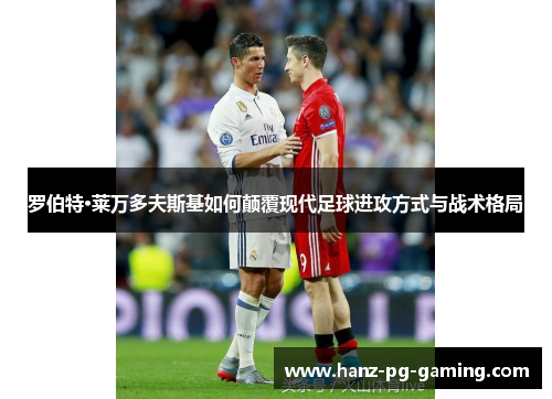 罗伯特·莱万多夫斯基如何颠覆现代足球进攻方式与战术格局