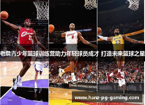 老詹青少年篮球训练营助力年轻球员成才 打造未来篮球之星