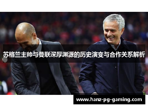 苏格兰主帅与曼联深厚渊源的历史演变与合作关系解析 苏格兰主帅与曼联深厚渊源的历史演变与合作关系解析