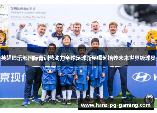 英超俱乐部国际青训营助力全球足球新星崛起培养未来世界级球员