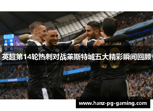 英超第14轮热刺对战莱斯特城五大精彩瞬间回顾 英超第14轮热刺对战莱斯特城五大精彩瞬间回顾