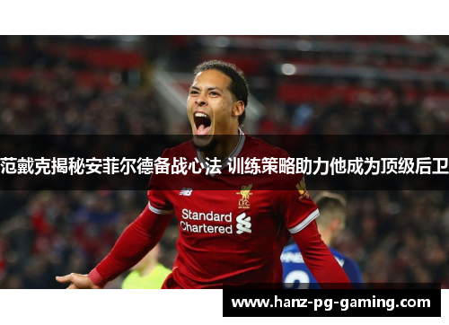范戴克揭秘安菲尔德备战心法 训练策略助力他成为顶级后卫