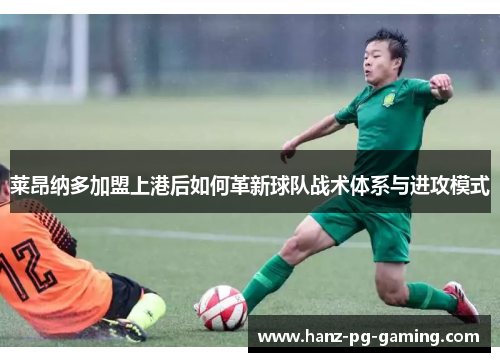 莱昂纳多加盟上港后如何革新球队战术体系与进攻模式 莱昂纳多加盟上港后如何革新球队战术体系与进攻模式