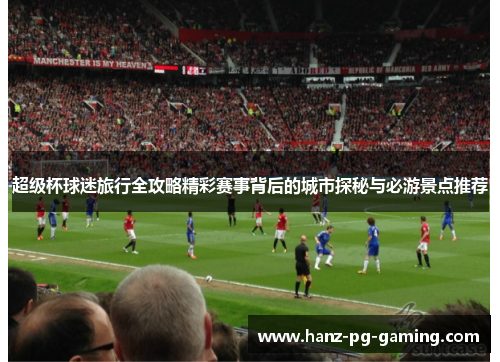 超级杯球迷旅行全攻略精彩赛事背后的城市探秘与必游景点推荐 超级杯球迷旅行全攻略精彩赛事背后的城市探秘与必游景点推荐