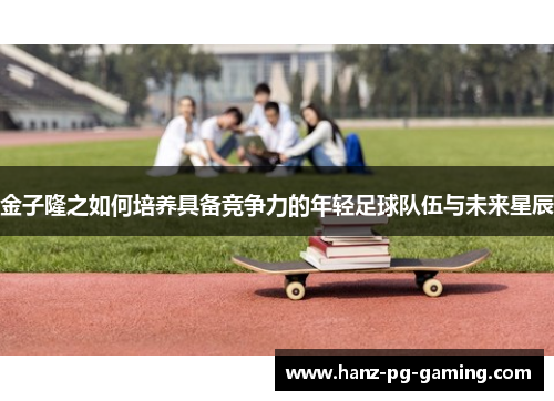 金子隆之如何培养具备竞争力的年轻足球队伍与未来星辰