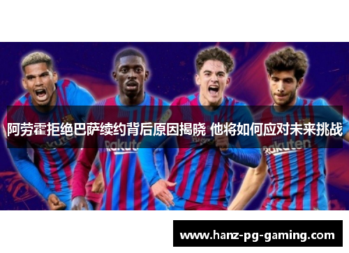阿劳霍拒绝巴萨续约背后原因揭晓 他将如何应对未来挑战
