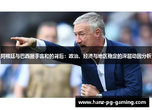 阿根廷与巴西握手言和的背后:政治、经济与地区稳定的深层动因分析 阿根廷与巴西握手言和的背后:政治、经济与地区稳定的深层动因分析