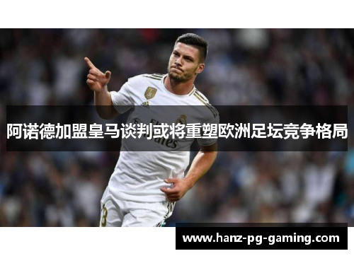 阿诺德加盟皇马谈判或将重塑欧洲足坛竞争格局 阿诺德加盟皇马谈判或将重塑欧洲足坛竞争格局
