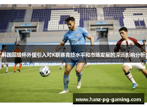 韩国超级杯外援引入对K联赛竞技水平和市场发展的深远影响分析
