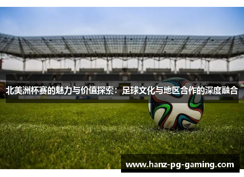 北美洲杯赛的魅力与价值探索：足球文化与地区合作的深度融合