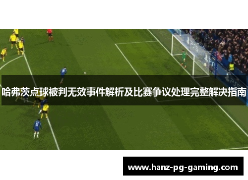哈弗茨点球被判无效事件解析及比赛争议处理完整解决指南
