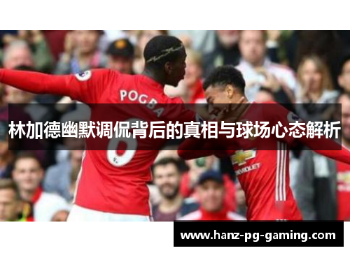 林加德幽默调侃背后的真相与球场心态解析