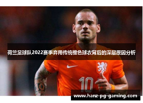 荷兰足球队2022赛季弃用传统橙色球衣背后的深层原因分析 荷兰足球队2022赛季弃用传统橙色球衣背后的深层原因分析