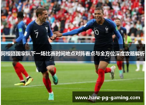 阿根廷国家队下一场比赛时间地点对阵看点与全方位深度攻略解析
