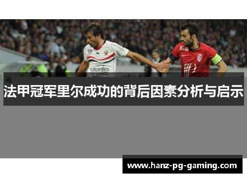 法甲冠军里尔成功的背后因素分析与启示 法甲冠军里尔成功的背后因素分析与启示