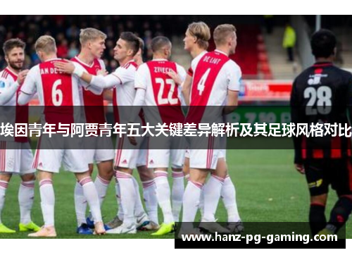 埃因青年与阿贾青年五大关键差异解析及其足球风格对比