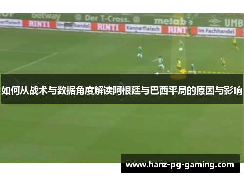 如何从战术与数据角度解读阿根廷与巴西平局的原因与影响 如何从战术与数据角度解读阿根廷与巴西平局的原因与影响