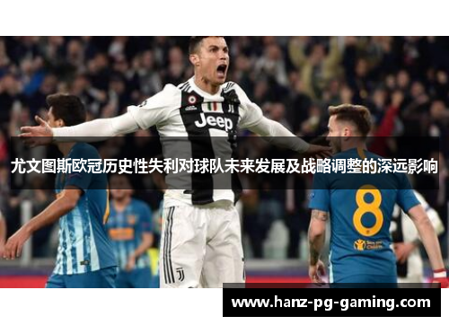 尤文图斯欧冠历史性失利对球队未来发展及战略调整的深远影响