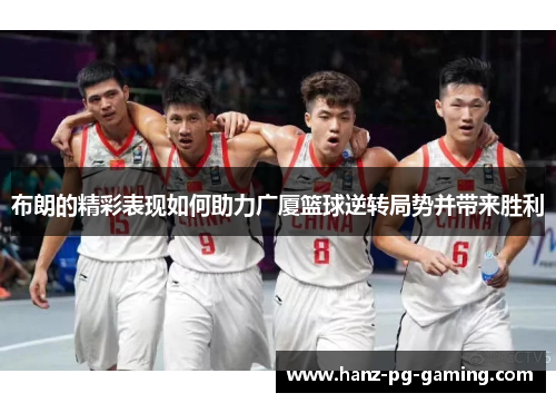 布朗的精彩表现如何助力广厦篮球逆转局势并带来胜利
