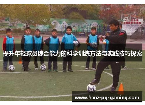 提升年轻球员综合能力的科学训练方法与实践技巧探索 提升年轻球员综合能力的科学训练方法与实践技巧探索