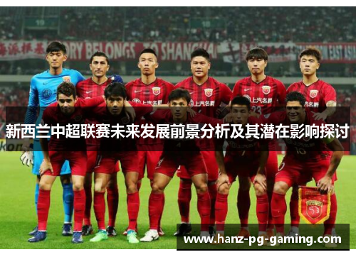 新西兰中超联赛未来发展前景分析及其潜在影响探讨 新西兰中超联赛未来发展前景分析及其潜在影响探讨