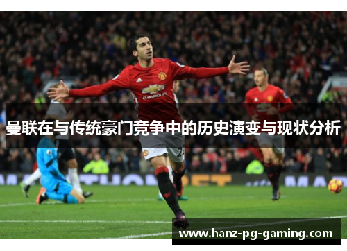 曼联在与传统豪门竞争中的历史演变与现状分析 曼联在与传统豪门竞争中的历史演变与现状分析