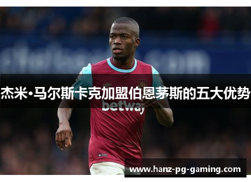 杰米·马尔斯卡克加盟伯恩茅斯的五大优势