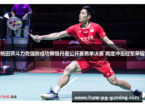 桃田贤斗力克强敌成功晋级丹麦公开赛男单决赛 再度冲击冠军荣耀 桃田贤斗力克强敌成功晋级丹麦公开赛男单决赛 再度冲击冠军荣耀