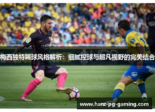 梅西独特踢球风格解析：细腻控球与超凡视野的完美结合
