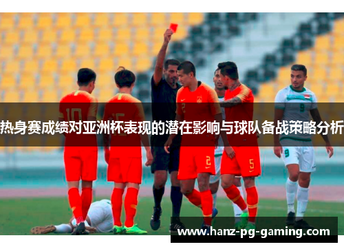 热身赛成绩对亚洲杯表现的潜在影响与球队备战策略分析