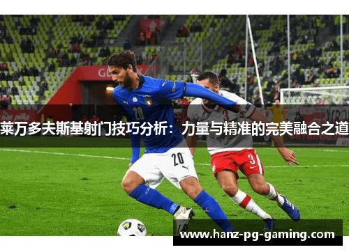 莱万多夫斯基射门技巧分析：力量与精准的完美融合之道