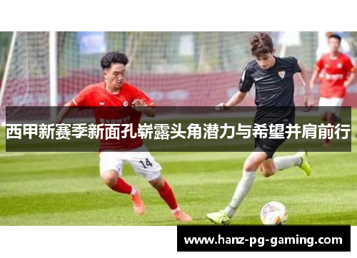 西甲新赛季新面孔崭露头角潜力与希望并肩前行