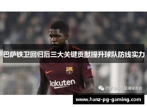 巴萨铁卫回归后三大关键贡献提升球队防线实力