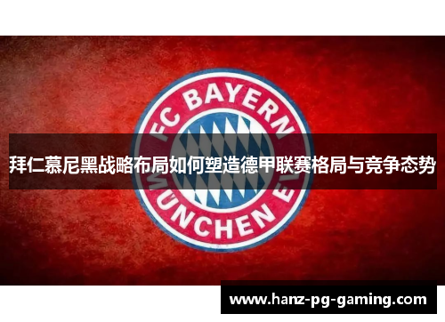 拜仁慕尼黑战略布局如何塑造德甲联赛格局与竞争态势