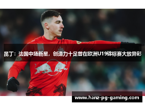 昆丁：法国中场新星，创造力十足曾在欧洲U19锦标赛大放异彩