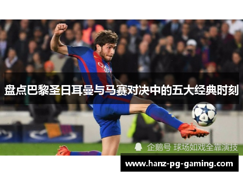 盘点巴黎圣日耳曼与马赛对决中的五大经典时刻