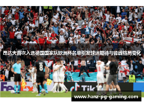 昂达夫首次入选德国国家队欧洲杯名单引发球迷期待与锋线格局变化
