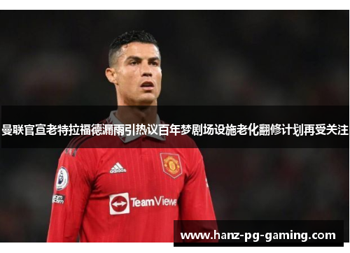 曼联官宣老特拉福德漏雨引热议百年梦剧场设施老化翻修计划再受关注