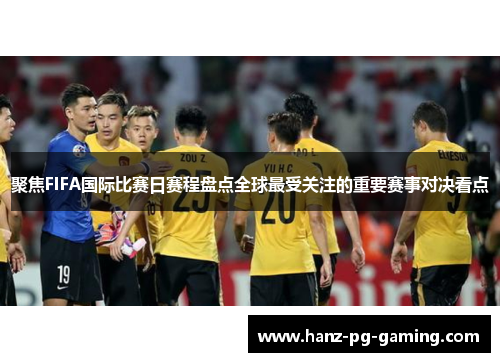 聚焦FIFA国际比赛日赛程盘点全球最受关注的重要赛事对决看点