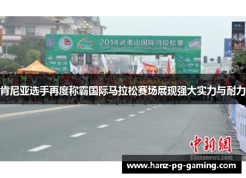 肯尼亚选手再度称霸国际马拉松赛场展现强大实力与耐力