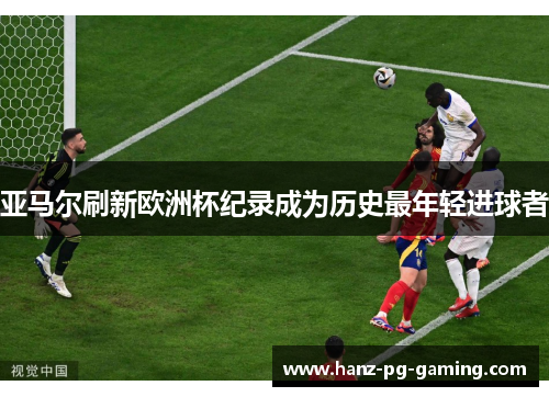 亚马尔刷新欧洲杯纪录成为历史最年轻进球者